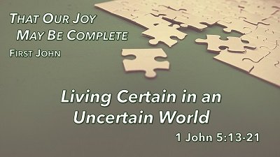 Living Certain in an Uncertain World (1 John 5:13-21)
