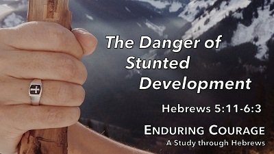 The Danger of Stunted Development (Hebrews 5:11-6:3)